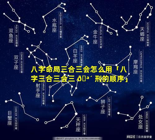 八字命局三合三会怎么用「八字三合三会三 🪴 刑的顺序」